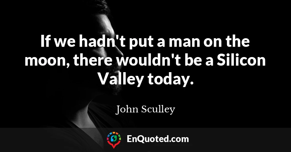 If we hadn't put a man on the moon, there wouldn't be a Silicon Valley today.