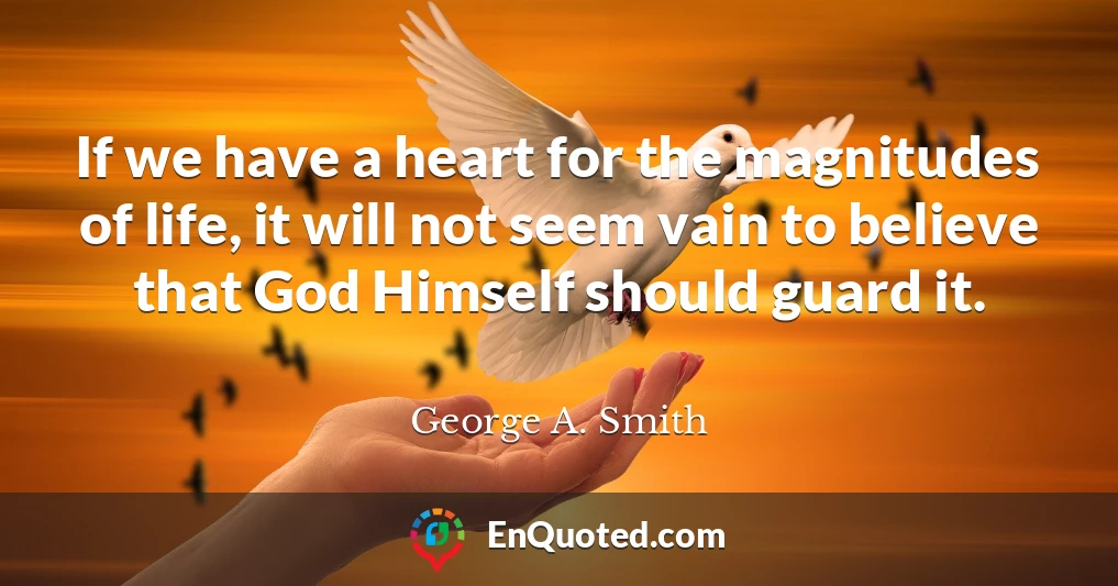If we have a heart for the magnitudes of life, it will not seem vain to believe that God Himself should guard it.