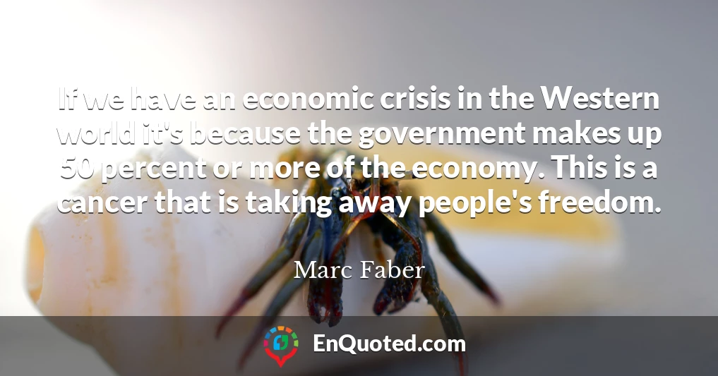 If we have an economic crisis in the Western world it's because the government makes up 50 percent or more of the economy. This is a cancer that is taking away people's freedom.