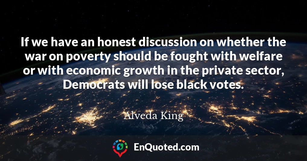 If we have an honest discussion on whether the war on poverty should be fought with welfare or with economic growth in the private sector, Democrats will lose black votes.