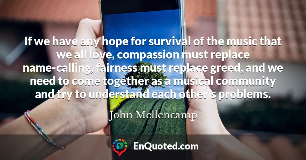 If we have any hope for survival of the music that we all love, compassion must replace name-calling, fairness must replace greed, and we need to come together as a musical community and try to understand each other's problems.