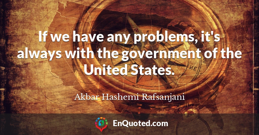 If we have any problems, it's always with the government of the United States.