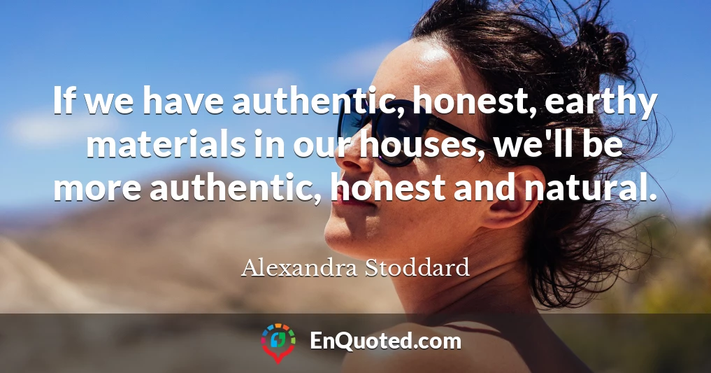 If we have authentic, honest, earthy materials in our houses, we'll be more authentic, honest and natural.