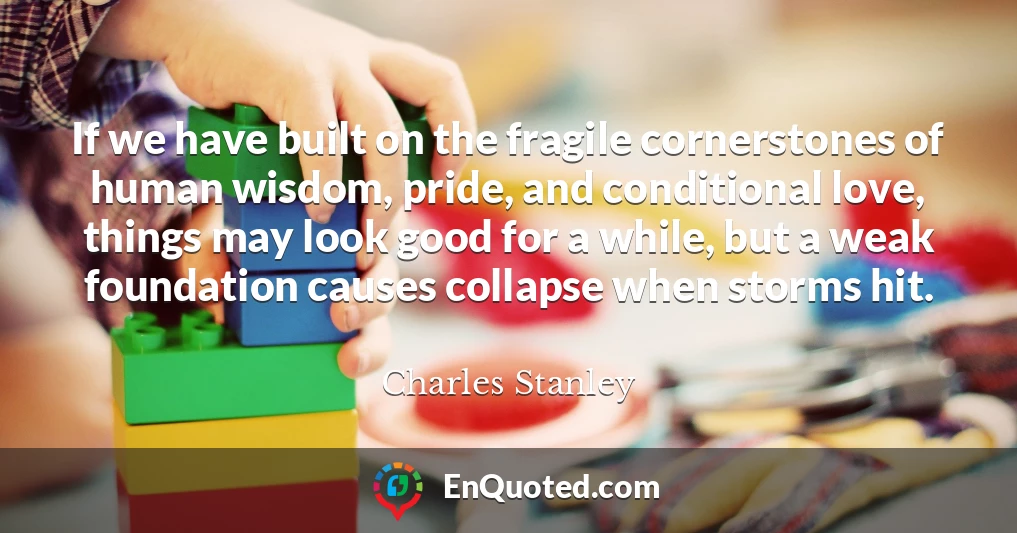 If we have built on the fragile cornerstones of human wisdom, pride, and conditional love, things may look good for a while, but a weak foundation causes collapse when storms hit.