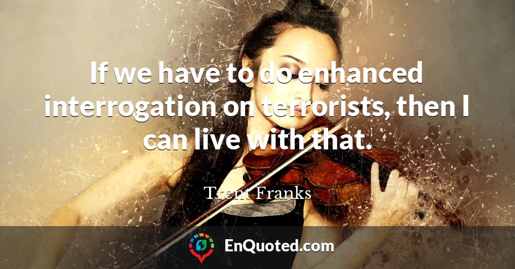 If we have to do enhanced interrogation on terrorists, then I can live with that.