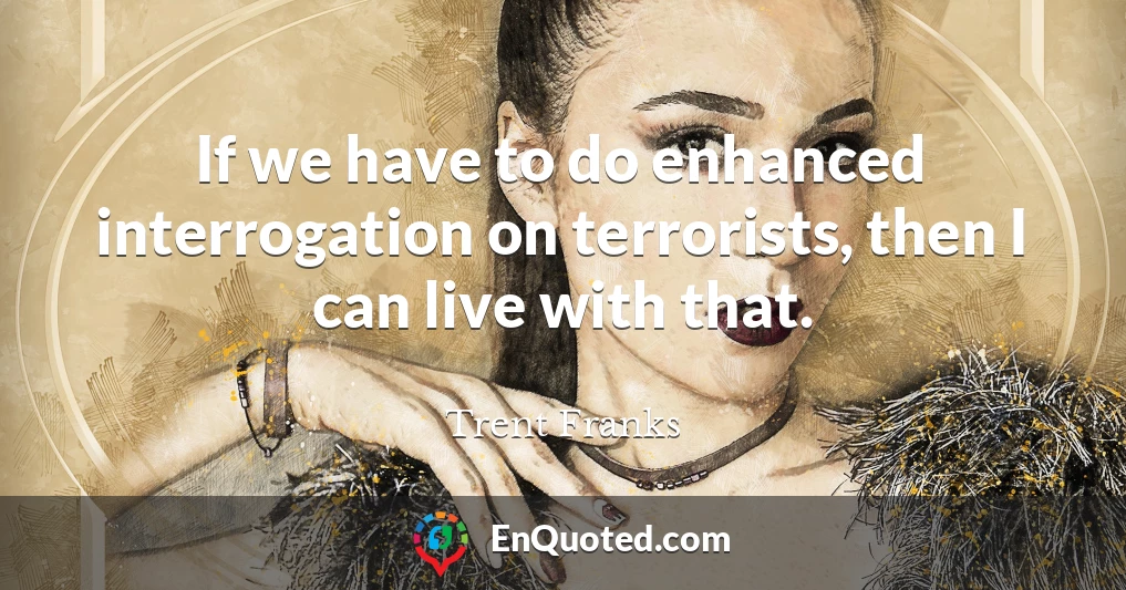 If we have to do enhanced interrogation on terrorists, then I can live with that.