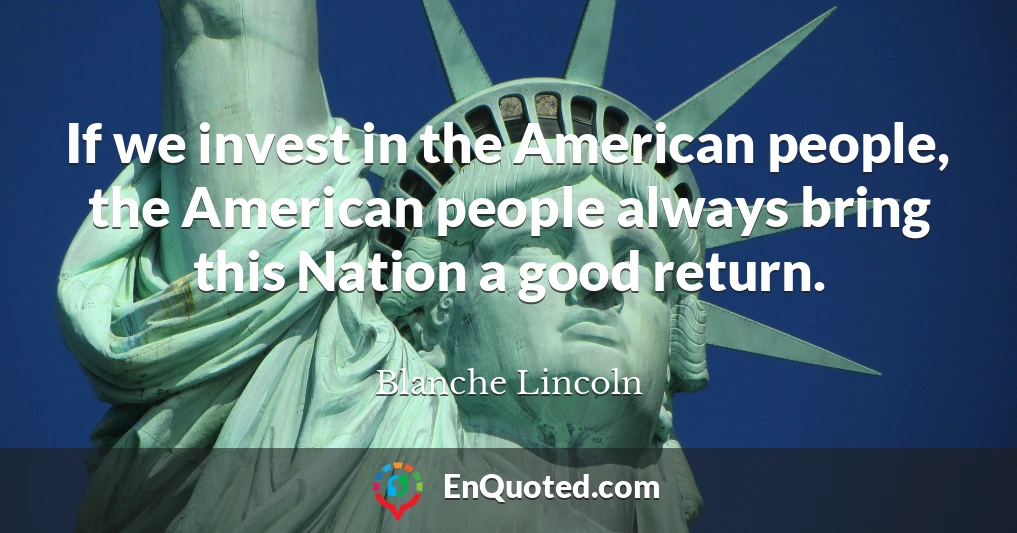 If we invest in the American people, the American people always bring this Nation a good return.