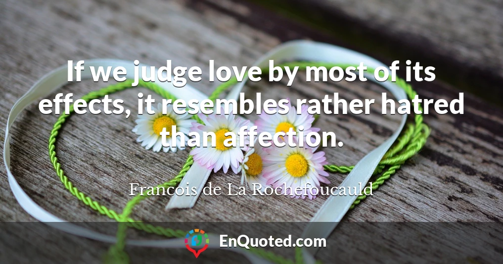 If we judge love by most of its effects, it resembles rather hatred than affection.