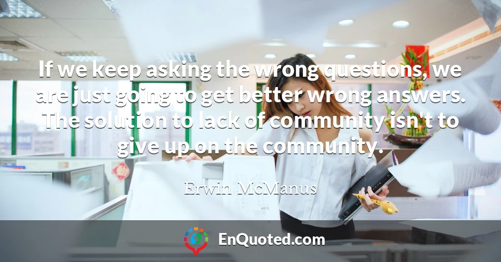 If we keep asking the wrong questions, we are just going to get better wrong answers. The solution to lack of community isn't to give up on the community.