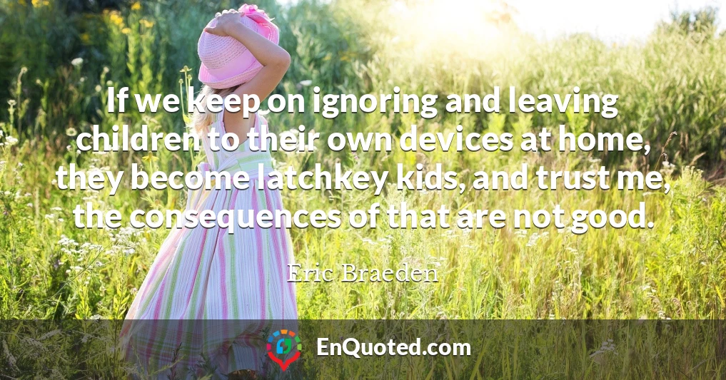 If we keep on ignoring and leaving children to their own devices at home, they become latchkey kids, and trust me, the consequences of that are not good.