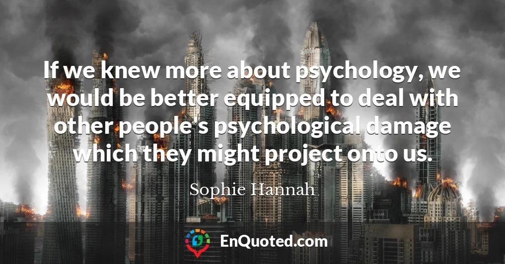 If we knew more about psychology, we would be better equipped to deal with other people's psychological damage which they might project onto us.