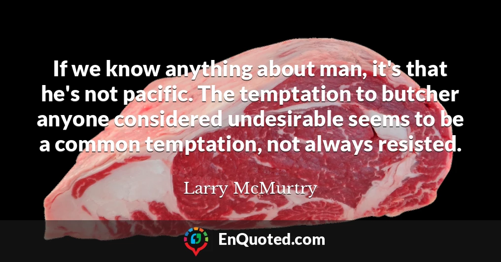 If we know anything about man, it's that he's not pacific. The temptation to butcher anyone considered undesirable seems to be a common temptation, not always resisted.