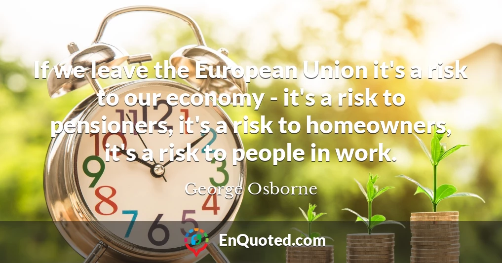 If we leave the European Union it's a risk to our economy - it's a risk to pensioners, it's a risk to homeowners, it's a risk to people in work.