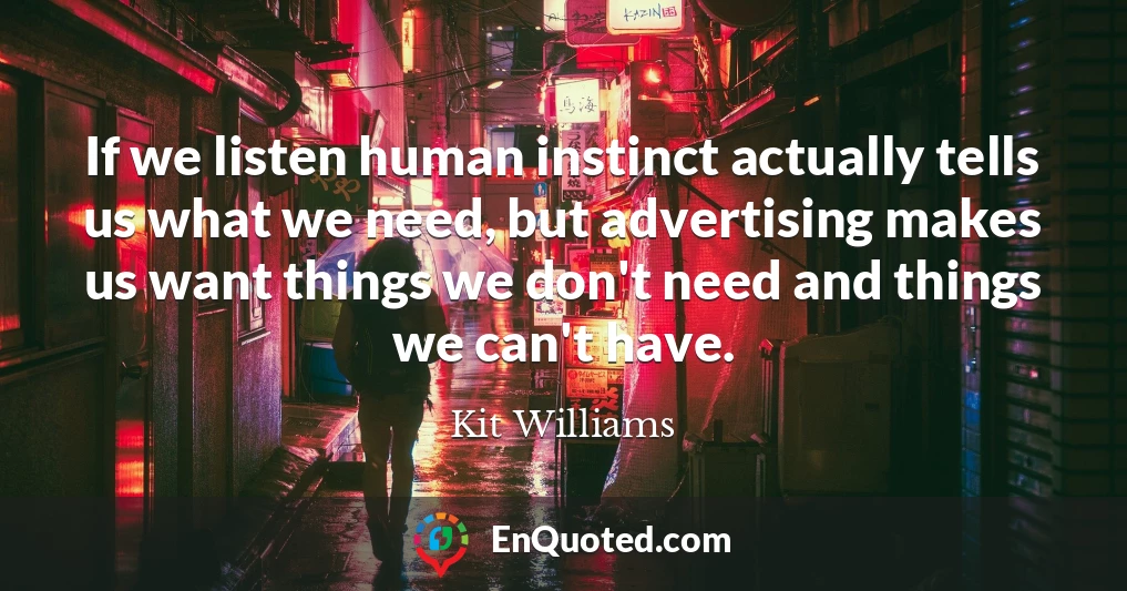 If we listen human instinct actually tells us what we need, but advertising makes us want things we don't need and things we can't have.