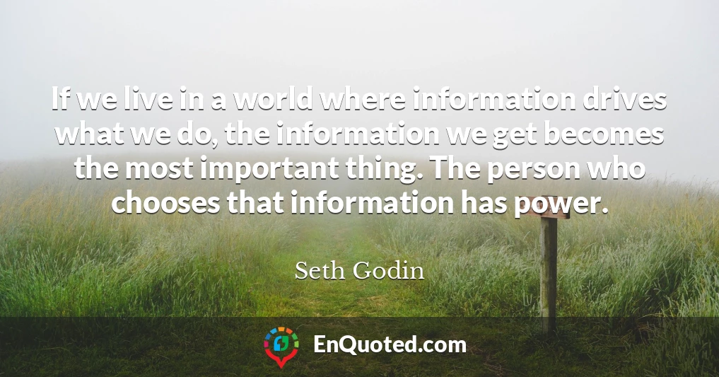 If we live in a world where information drives what we do, the information we get becomes the most important thing. The person who chooses that information has power.