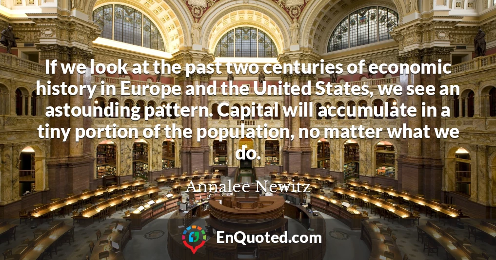 If we look at the past two centuries of economic history in Europe and the United States, we see an astounding pattern. Capital will accumulate in a tiny portion of the population, no matter what we do.