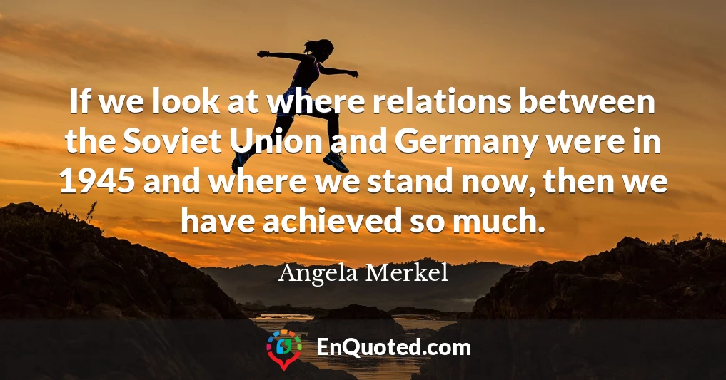 If we look at where relations between the Soviet Union and Germany were in 1945 and where we stand now, then we have achieved so much.