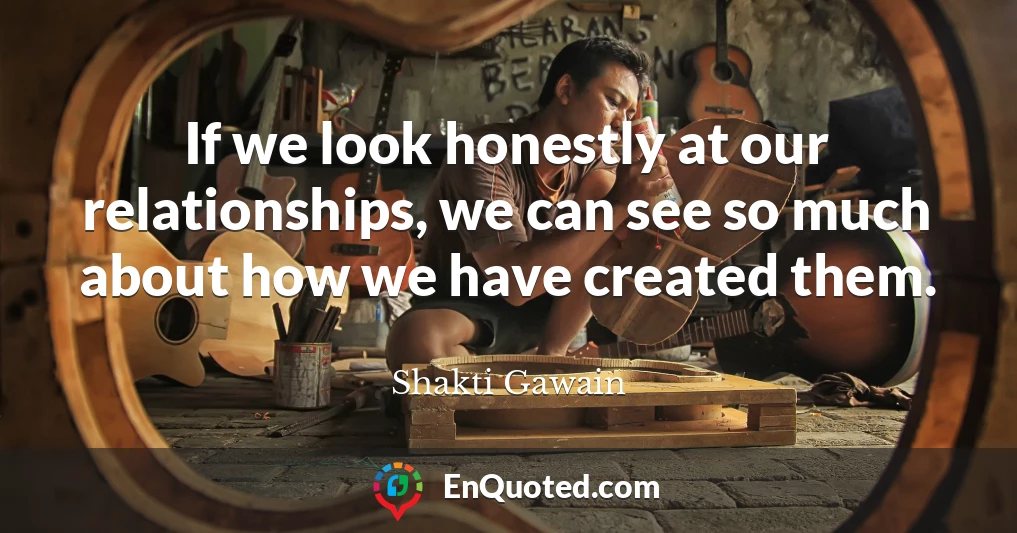 If we look honestly at our relationships, we can see so much about how we have created them.