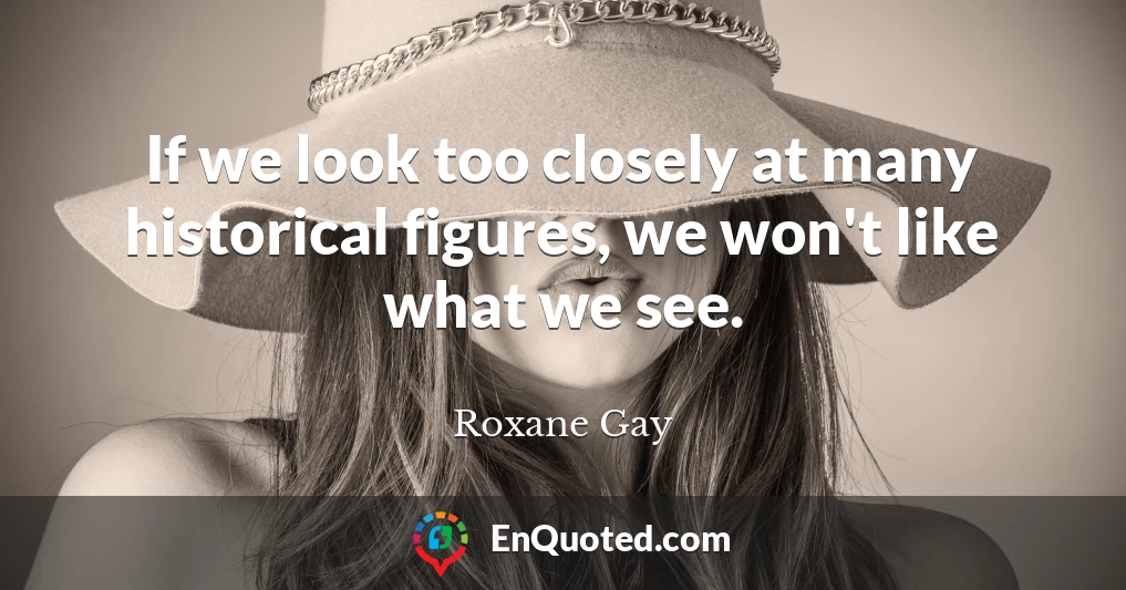 If we look too closely at many historical figures, we won't like what we see.