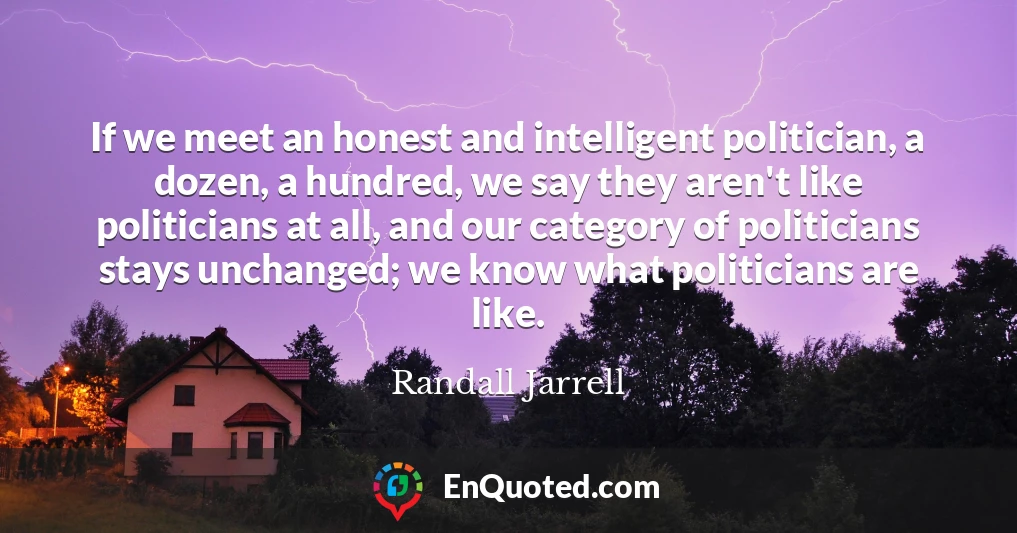 If we meet an honest and intelligent politician, a dozen, a hundred, we say they aren't like politicians at all, and our category of politicians stays unchanged; we know what politicians are like.