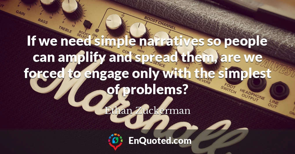 If we need simple narratives so people can amplify and spread them, are we forced to engage only with the simplest of problems?