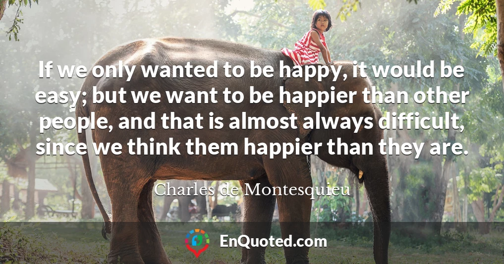 If we only wanted to be happy, it would be easy; but we want to be happier than other people, and that is almost always difficult, since we think them happier than they are.