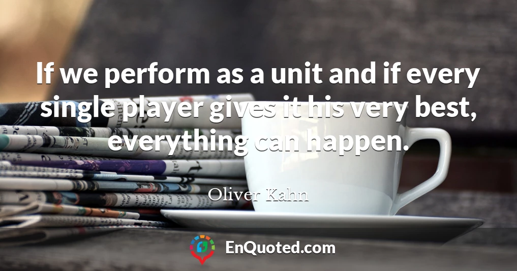 If we perform as a unit and if every single player gives it his very best, everything can happen.