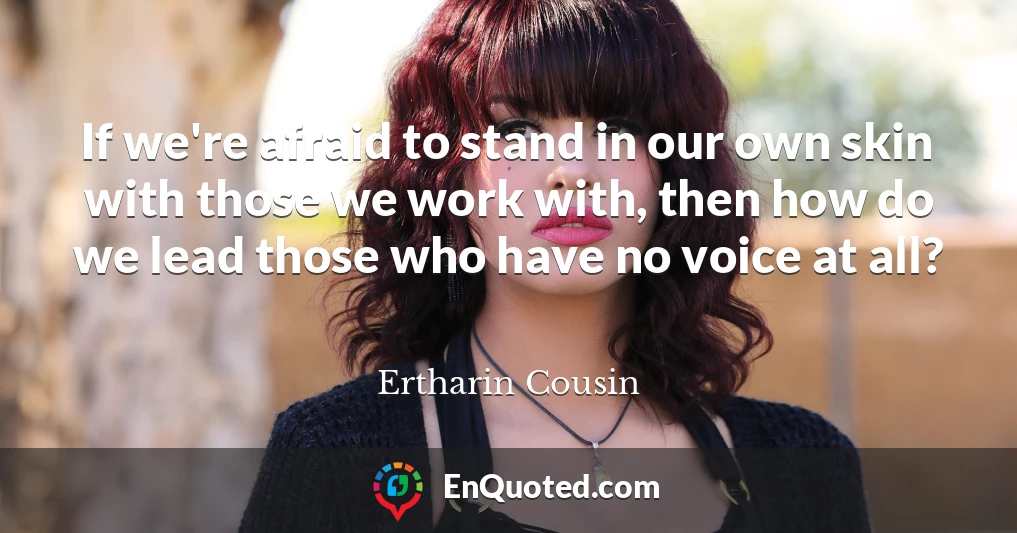 If we're afraid to stand in our own skin with those we work with, then how do we lead those who have no voice at all?
