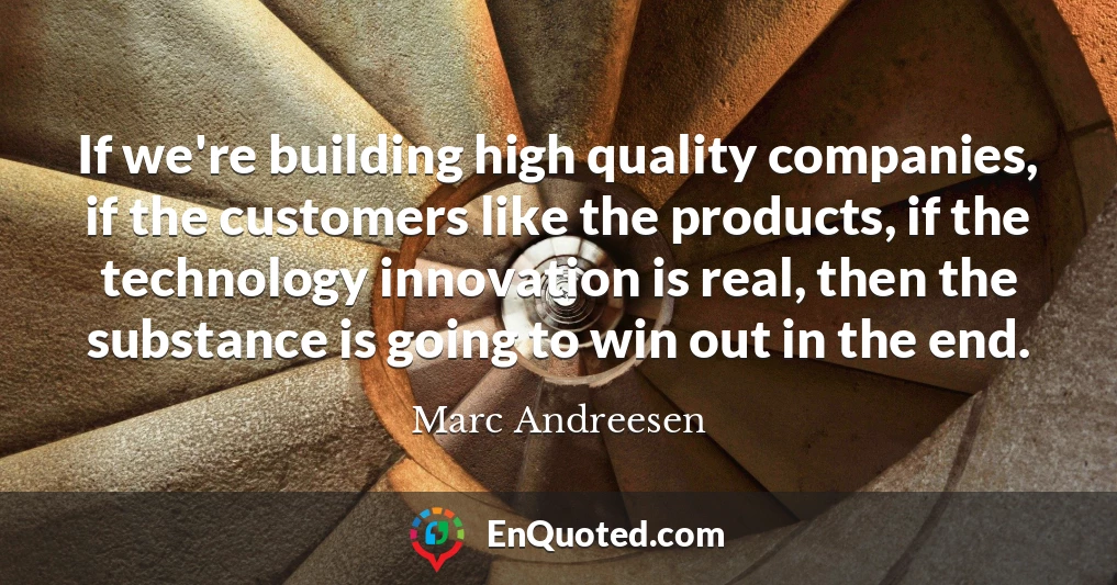 If we're building high quality companies, if the customers like the products, if the technology innovation is real, then the substance is going to win out in the end.