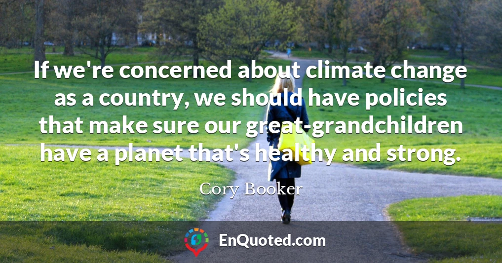 If we're concerned about climate change as a country, we should have policies that make sure our great-grandchildren have a planet that's healthy and strong.