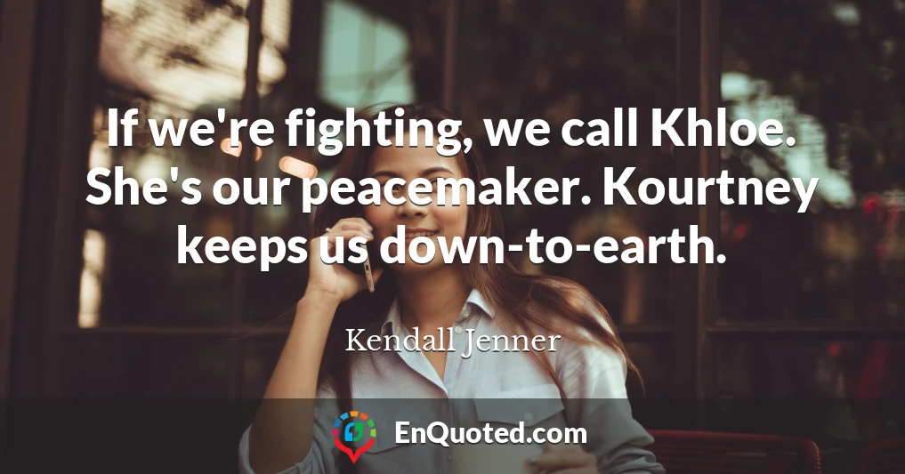 If we're fighting, we call Khloe. She's our peacemaker. Kourtney keeps us down-to-earth.