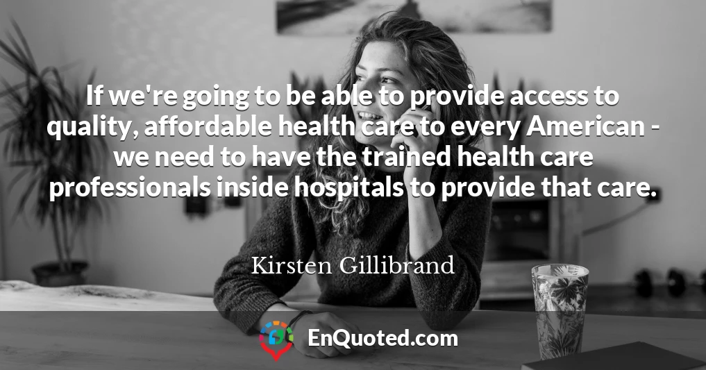 If we're going to be able to provide access to quality, affordable health care to every American - we need to have the trained health care professionals inside hospitals to provide that care.