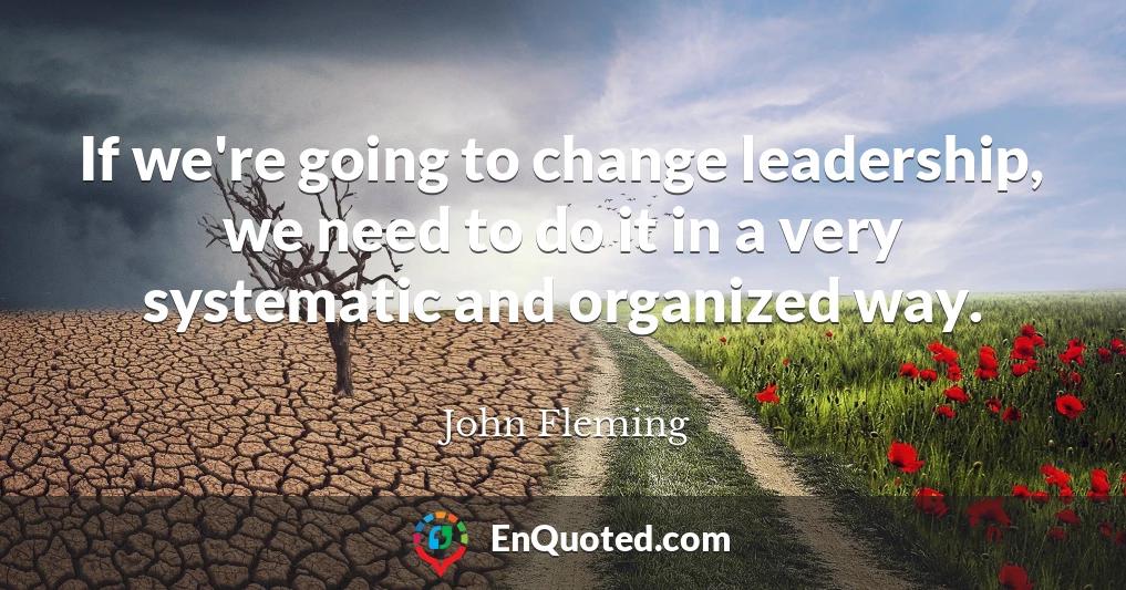 If we're going to change leadership, we need to do it in a very systematic and organized way.