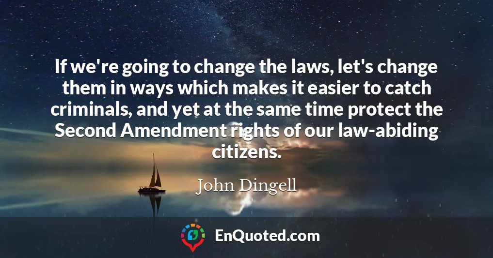 If we're going to change the laws, let's change them in ways which makes it easier to catch criminals, and yet at the same time protect the Second Amendment rights of our law-abiding citizens.