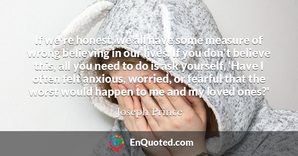 If we're honest, we all have some measure of wrong believing in our lives. If you don't believe this, all you need to do is ask yourself, 'Have I often felt anxious, worried, or fearful that the worst would happen to me and my loved ones?'
