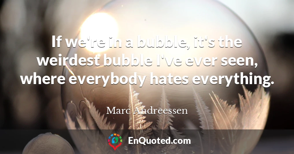 If we're in a bubble, it's the weirdest bubble I've ever seen, where everybody hates everything.