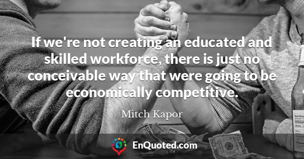 If we're not creating an educated and skilled workforce, there is just no conceivable way that were going to be economically competitive.