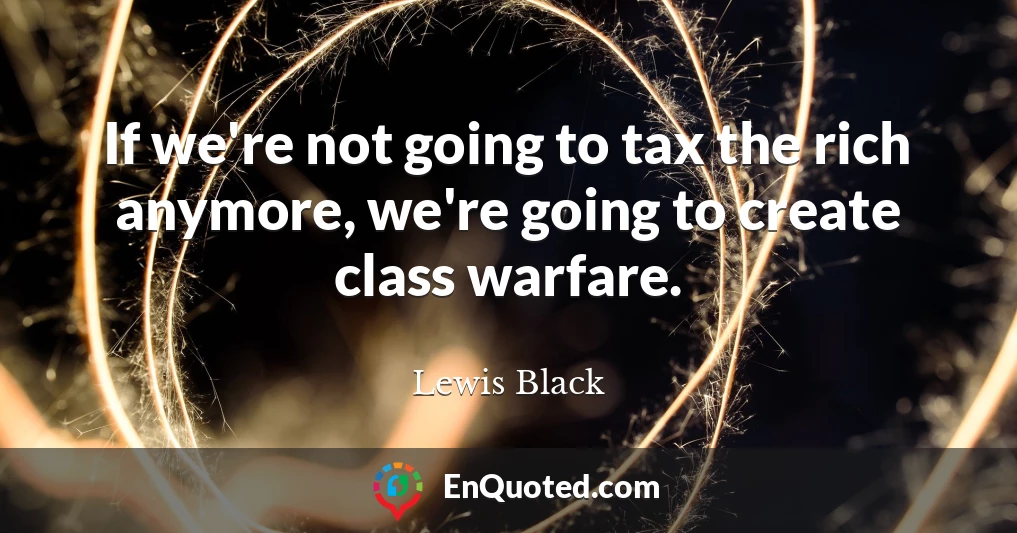 If we're not going to tax the rich anymore, we're going to create class warfare.