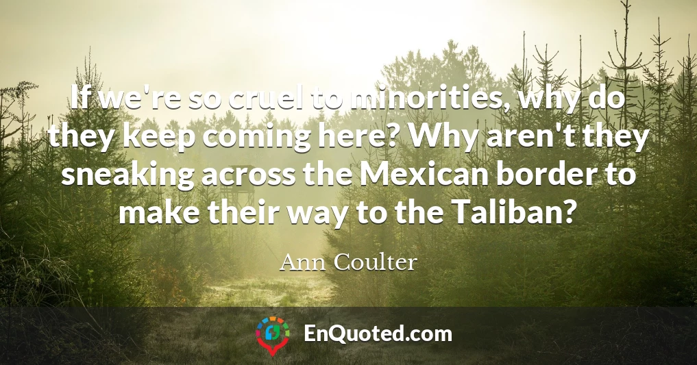 If we're so cruel to minorities, why do they keep coming here? Why aren't they sneaking across the Mexican border to make their way to the Taliban?