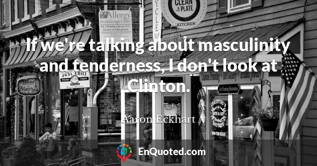 If we're talking about masculinity and tenderness, I don't look at Clinton.
