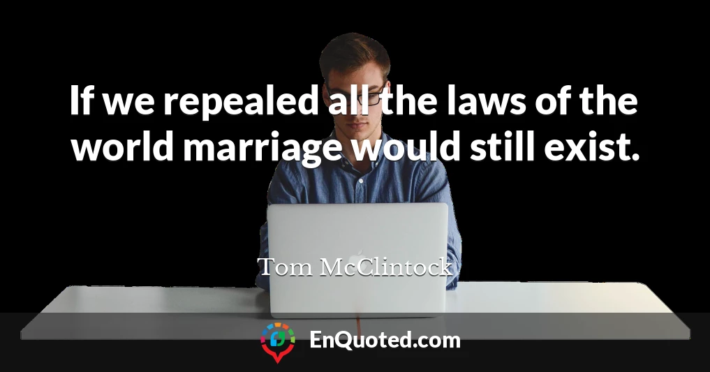 If we repealed all the laws of the world marriage would still exist.