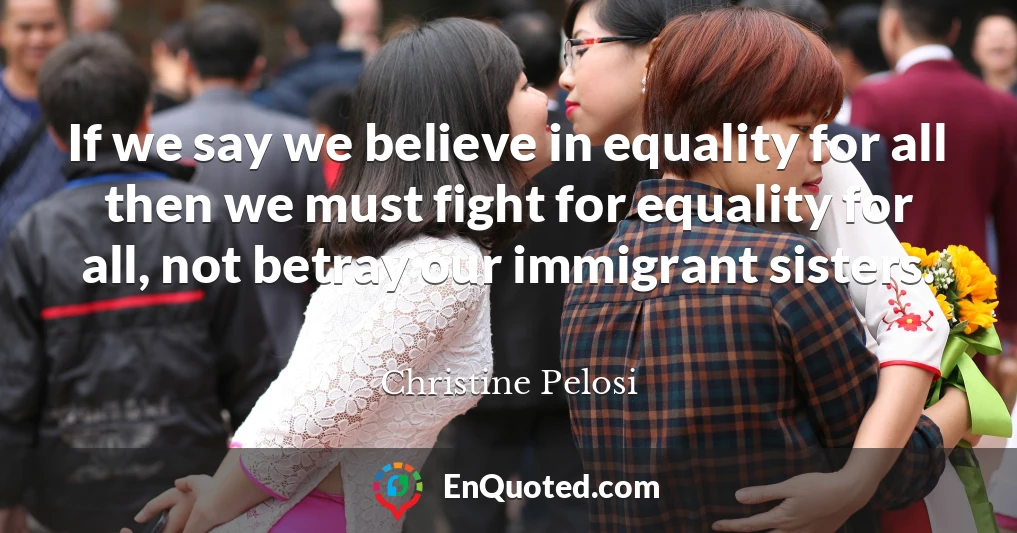 If we say we believe in equality for all then we must fight for equality for all, not betray our immigrant sisters.