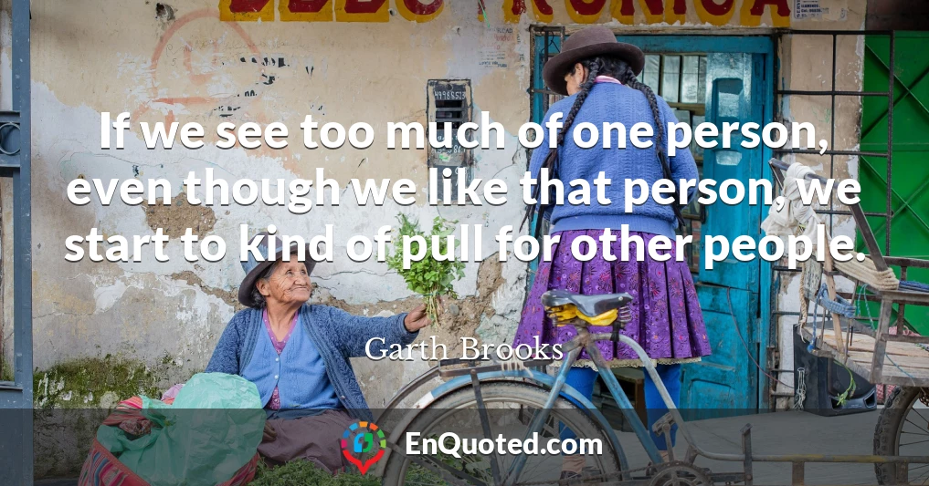 If we see too much of one person, even though we like that person, we start to kind of pull for other people.