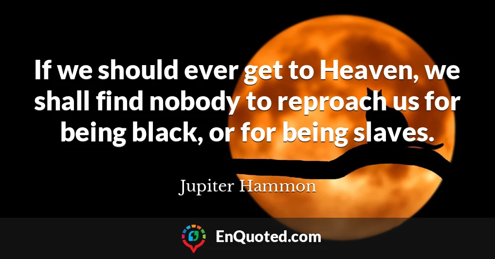 If we should ever get to Heaven, we shall find nobody to reproach us for being black, or for being slaves.