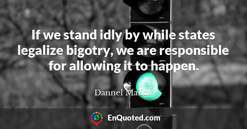If we stand idly by while states legalize bigotry, we are responsible for allowing it to happen.
