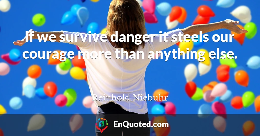 If we survive danger it steels our courage more than anything else.