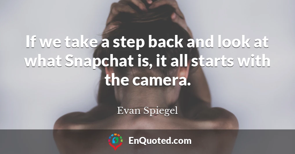 If we take a step back and look at what Snapchat is, it all starts with the camera.