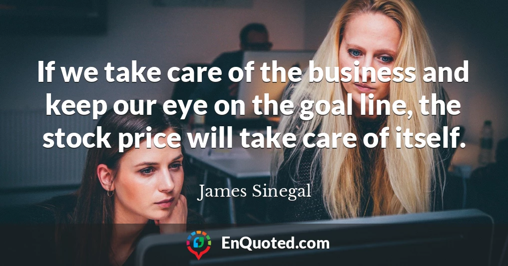 If we take care of the business and keep our eye on the goal line, the stock price will take care of itself.