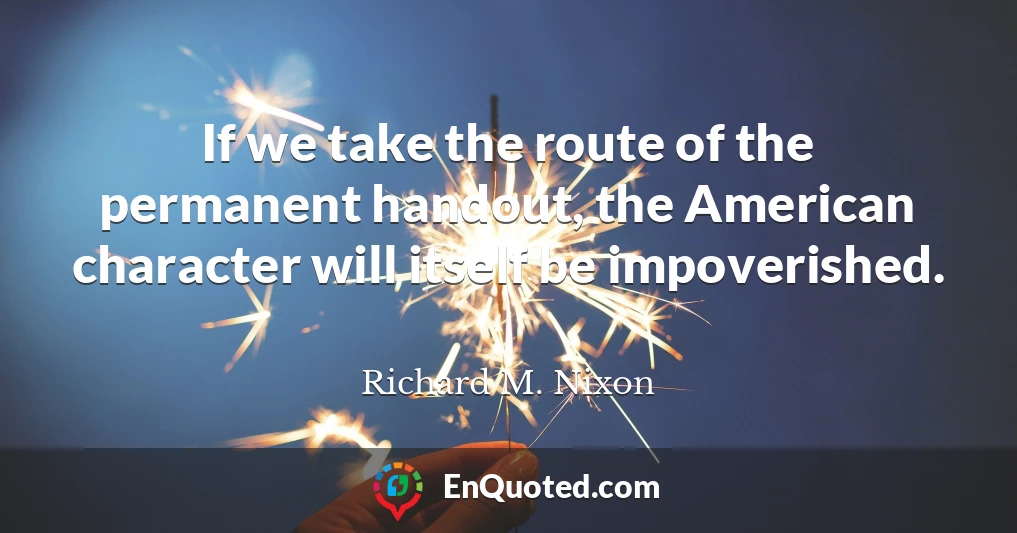 If we take the route of the permanent handout, the American character will itself be impoverished.