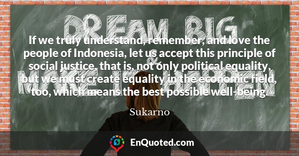 If we truly understand, remember, and love the people of Indonesia, let us accept this principle of social justice, that is, not only political equality, but we must create equality in the economic field, too, which means the best possible well-being.